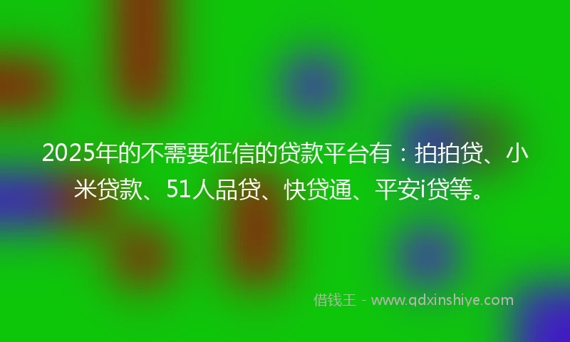 2025年的不需要征信的贷款平台有：拍拍贷、小米贷款、51人品贷、快贷通、平安i贷等。