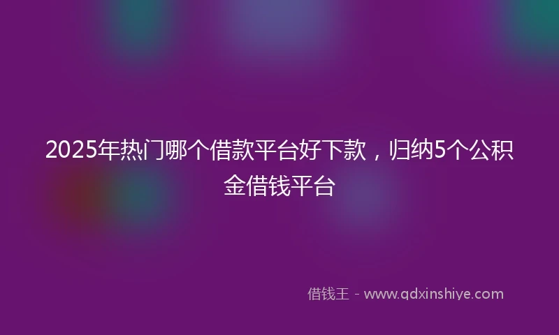 2025年热门哪个借款平台好下款，归纳5个公积金借钱平台