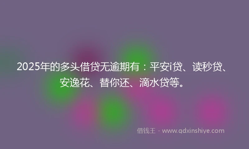 2025年的多头借贷无逾期有：平安i贷、读秒贷、安逸花、替你还、滴水贷等。