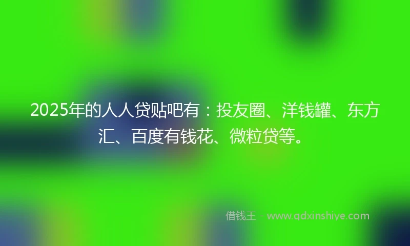 2025年的人人贷贴吧有:投友圈、洋钱罐、东方汇、百度有钱花、微粒贷等。