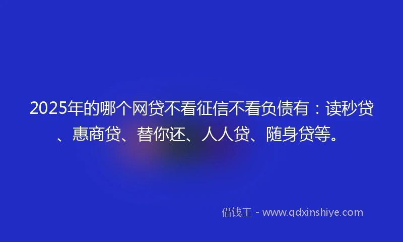 2025年的哪个网贷不看征信不看负债有:读秒贷、惠商贷、替你还、人人贷、随身贷等。