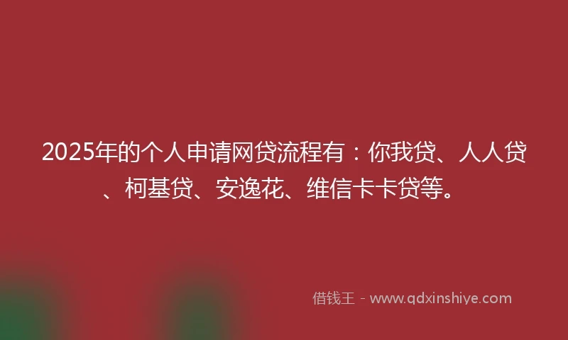 2025年的个人申请网贷流程有:你我贷、人人贷、柯基贷、安逸花、维信卡卡贷等。