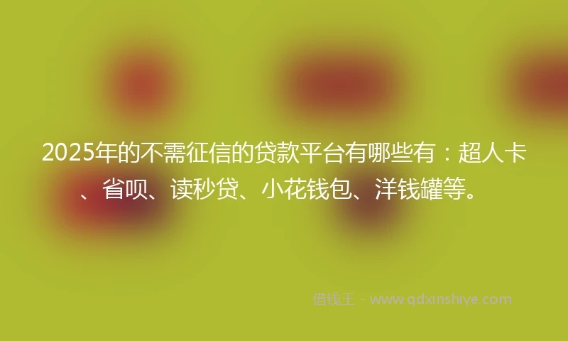 2025年的不需征信的贷款平台有哪些有：超人卡、省呗、读秒贷、小花钱包、洋钱罐等。