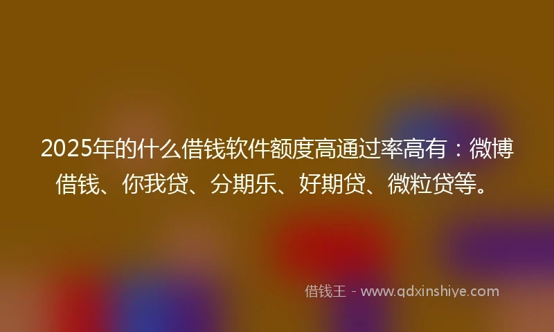 2025年的什么借钱软件额度高通过率高有:微博借钱、你我贷、分期乐、好期贷、微粒贷等。