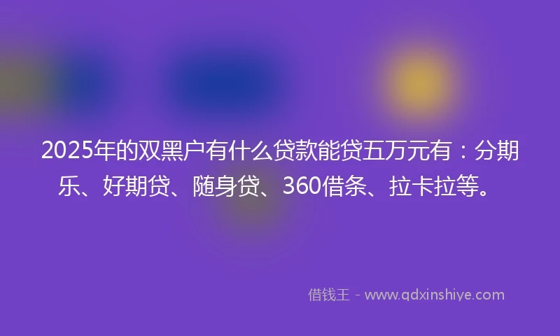 2025年的双黑户有什么贷款能贷五万元有：分期乐、好期贷、随身贷、360借条、拉卡拉等。