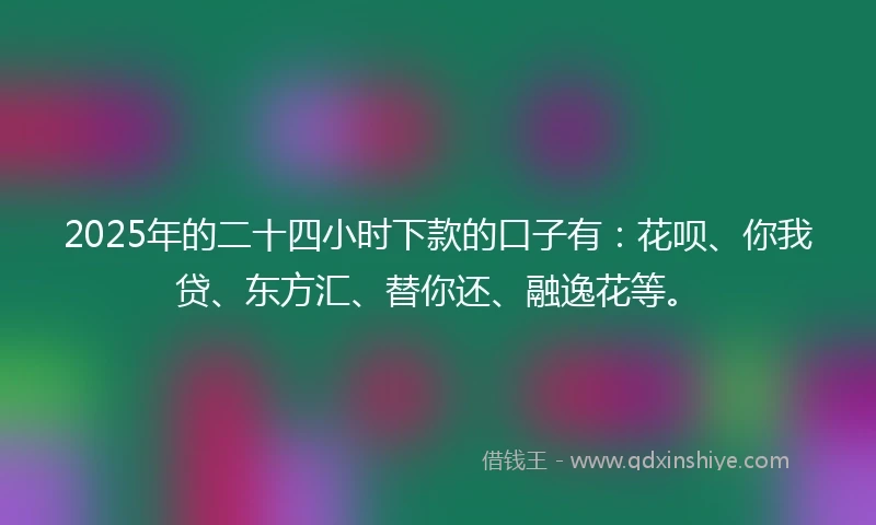 2025年的二十四小时下款的口子有：花呗、你我贷、东方汇、替你还、融逸花等。