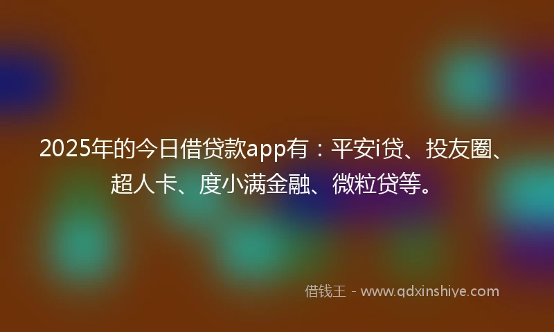 2025年的今日借贷款app有：平安i贷、投友圈、超人卡、度小满金融、微粒贷等。