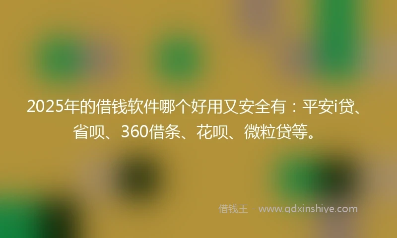 2025年的借钱软件哪个好用又安全有：平安i贷、省呗、360借条、花呗、微粒贷等。