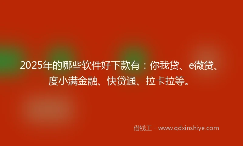 2025年的哪些软件好下款有：你我贷、e微贷、度小满金融、快贷通、拉卡拉等。