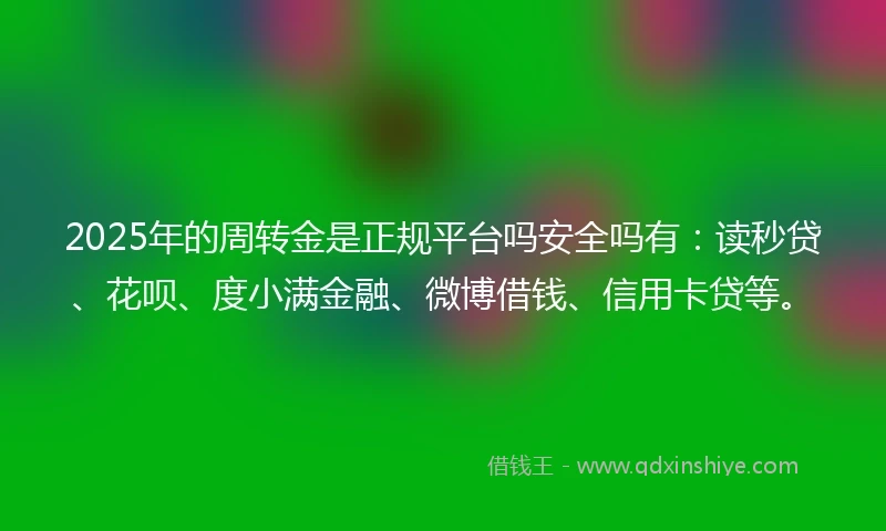 2025年的周转金是正规平台吗安全吗有：读秒贷、花呗、度小满金融、微博借钱、信用卡贷等。