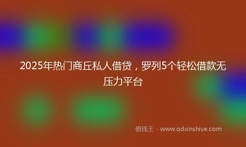 2025年热门商丘私人借贷，罗列5个轻松借款无压力平台