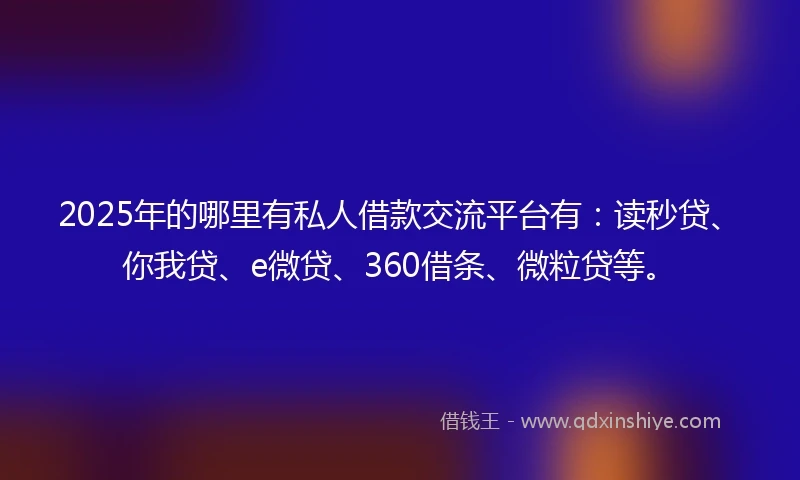 2025年的哪里有私人借款交流平台有：读秒贷、你我贷、e微贷、360借条、微粒贷等。