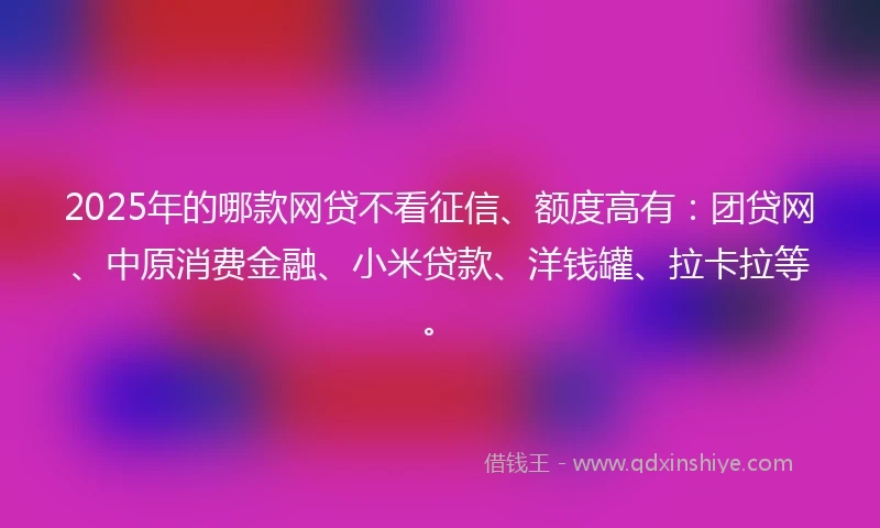 2025年的哪款网贷不看征信、额度高有：团贷网、中原消费金融、小米贷款、洋钱罐、拉卡拉等。