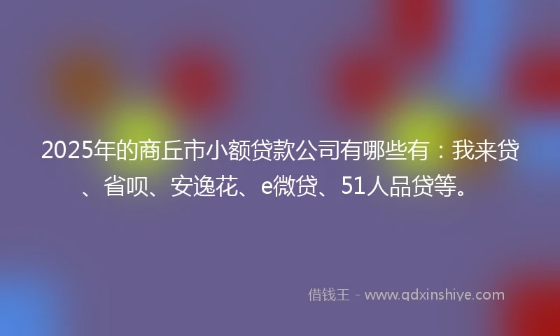 2025年的商丘市小额贷款公司有哪些有：我来贷、省呗、安逸花、e微贷、51人品贷等。
