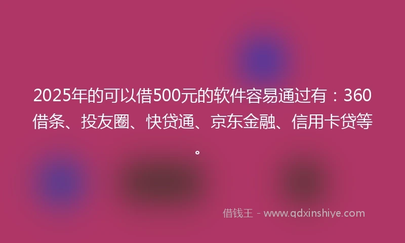 2025年的可以借500元的软件容易通过有：360借条、投友圈、快贷通、京东金融、信用卡贷等。