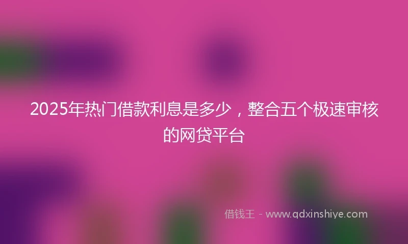 2025年热门借款利息是多少，整合五个极速审核的网贷平台