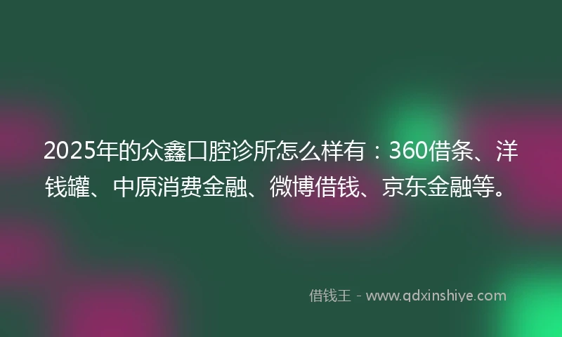 2025年的众鑫口腔诊所怎么样有：360借条、洋钱罐、中原消费金融、微博借钱、京东金融等。
