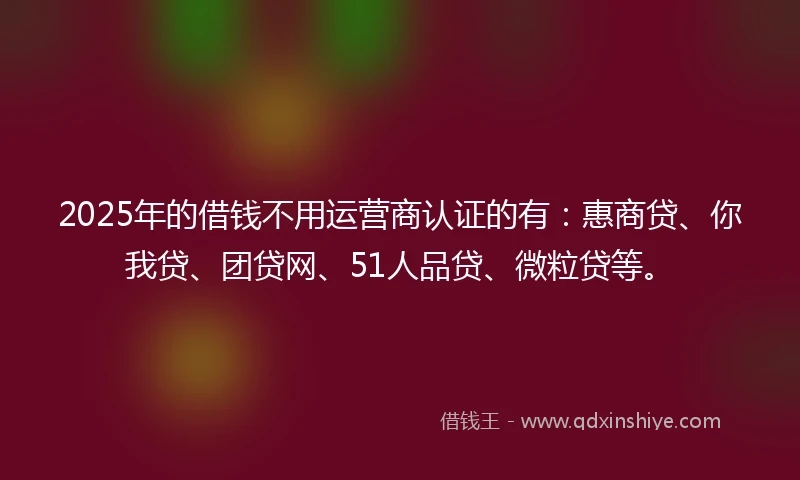 2025年的借钱不用运营商认证的有:惠商贷、你我贷、团贷网、51人品贷、微粒贷等。