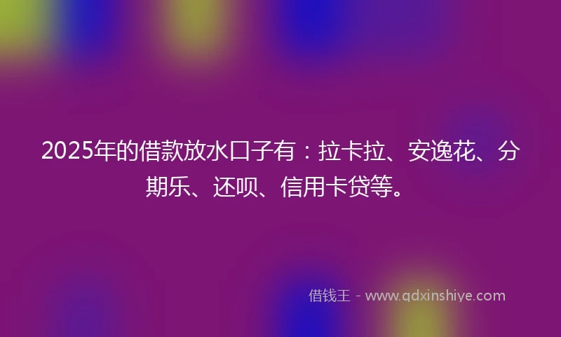 2025年的借款放水口子有：拉卡拉、安逸花、分期乐、还呗、信用卡贷等。