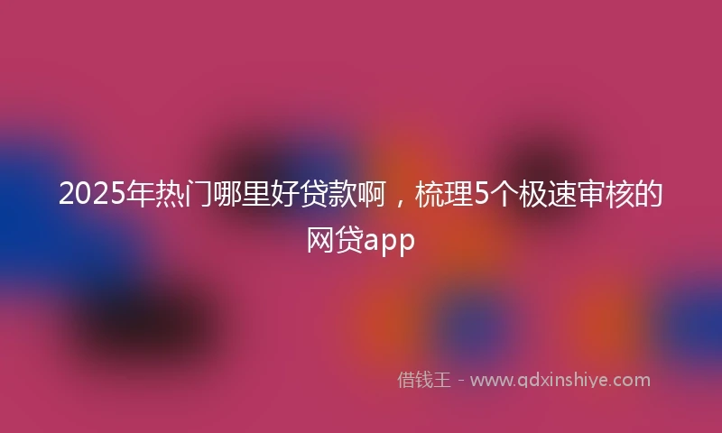 2025年热门哪里好贷款啊，梳理5个极速审核的网贷app
