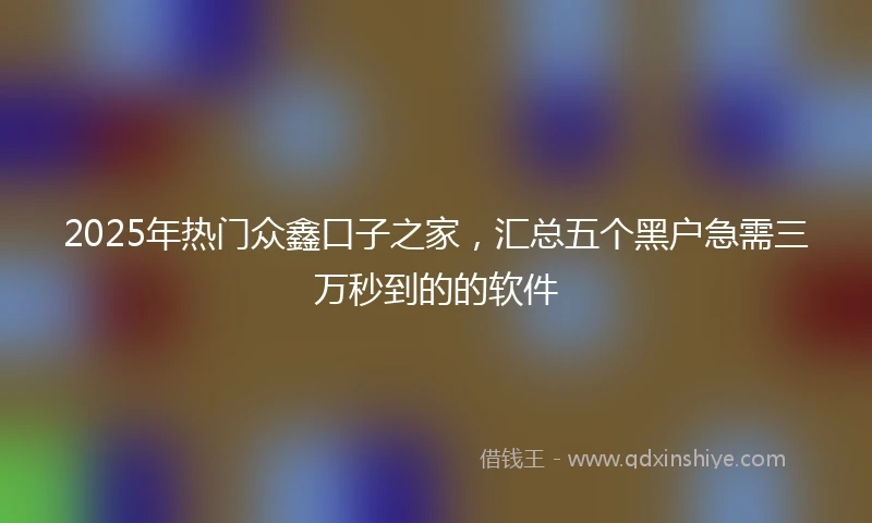 2025年热门众鑫口子之家,汇总五个黑户急需三万秒到的的软件
