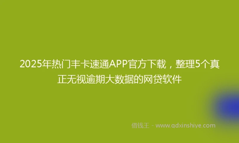 2025年热门丰卡速通APP官方下载,整理5个真正无视逾期大数据的网贷软件