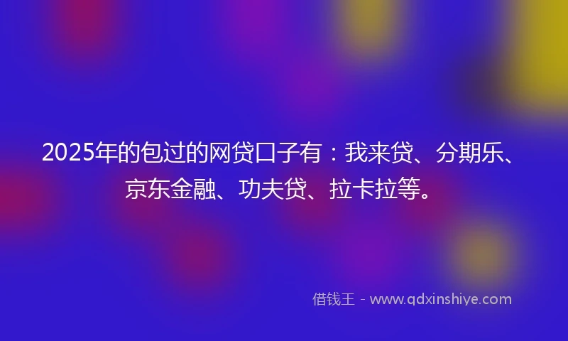 2025年的包过的网贷口子有：我来贷、分期乐、京东金融、功夫贷、拉卡拉等。