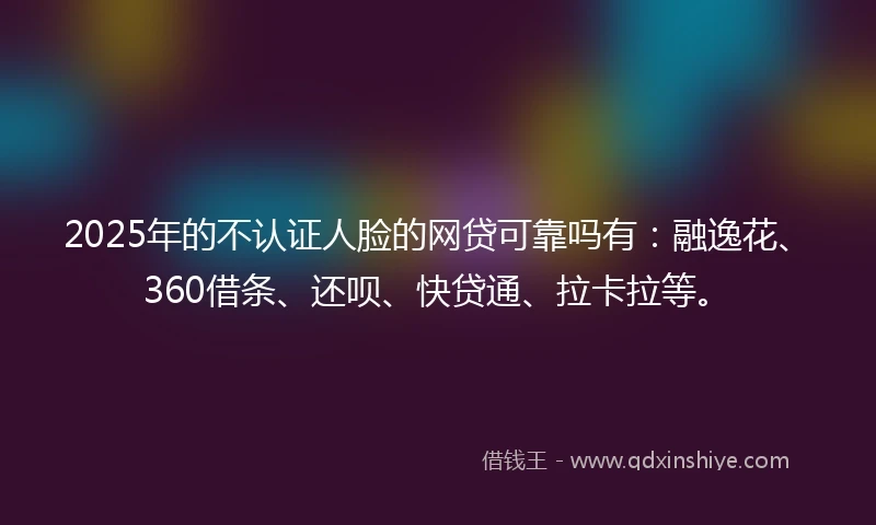 2025年的不认证人脸的网贷可靠吗有:融逸花、360借条、还呗、快贷通、拉卡拉等。