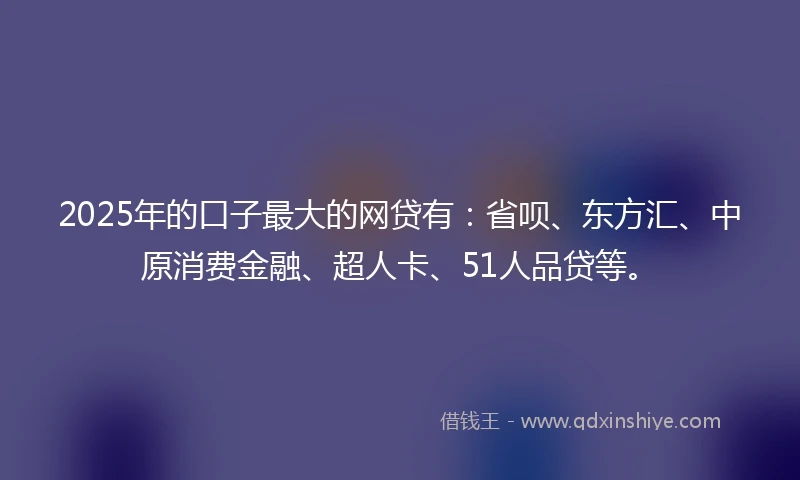 2025年的口子最大的网贷有：省呗、东方汇、中原消费金融、超人卡、51人品贷等。