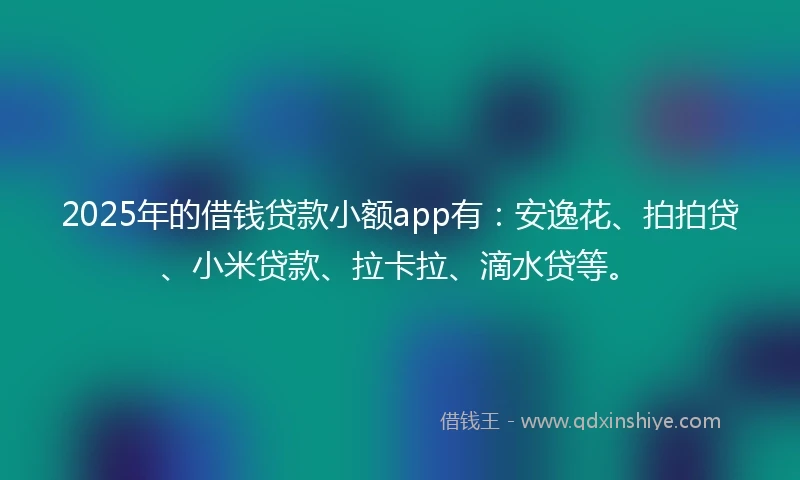 2025年的借钱贷款小额app有：安逸花、拍拍贷、小米贷款、拉卡拉、滴水贷等。