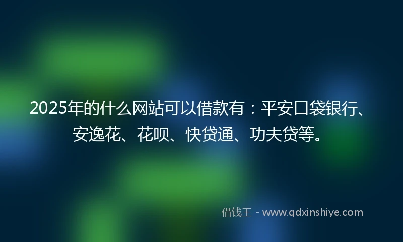 2025年的什么网站可以借款有:平安口袋银行、安逸花、花呗、快贷通、功夫贷等。