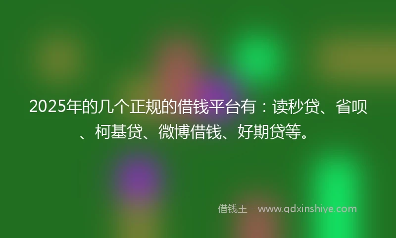 2025年的几个正规的借钱平台有：读秒贷、省呗、柯基贷、微博借钱、好期贷等。