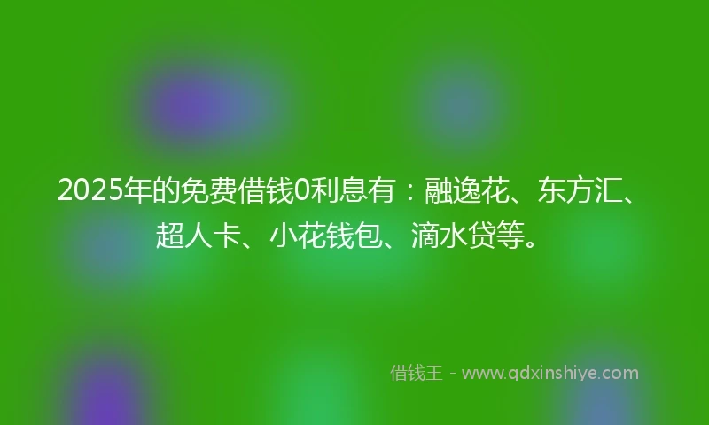 2025年的免费借钱0利息有：融逸花、东方汇、超人卡、小花钱包、滴水贷等。