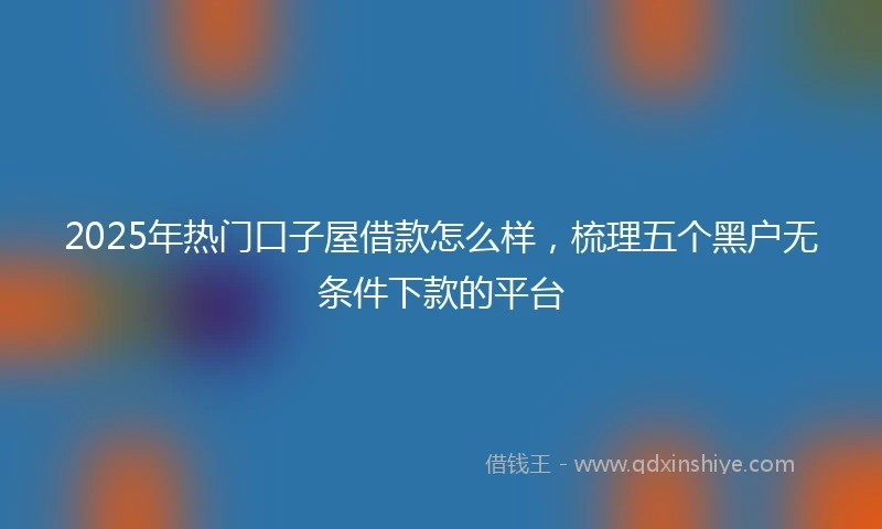 2025年热门口子屋借款怎么样，梳理五个黑户无条件下款的平台