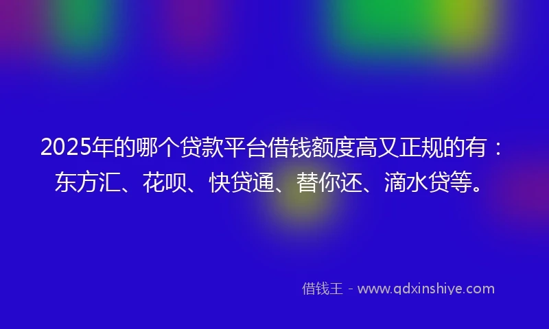2025年的哪个贷款平台借钱额度高又正规的有：东方汇、花呗、快贷通、替你还、滴水贷等。