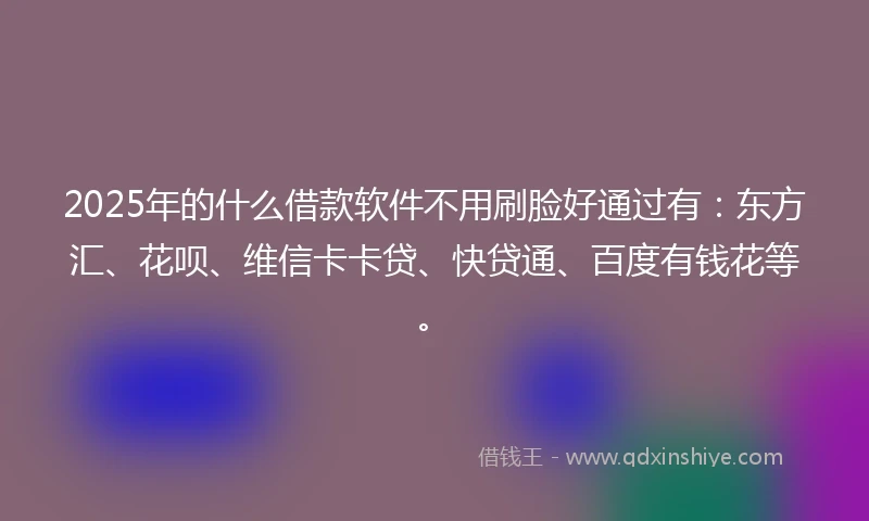 2025年的什么借款软件不用刷脸好通过有：东方汇、花呗、维信卡卡贷、快贷通、百度有钱花等。