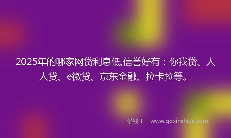 2025年的哪家网贷利息低,信誉好有：你我贷、人人贷、e微贷、京东金融、拉卡拉等。