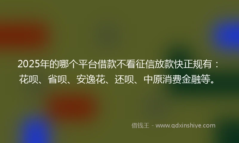 2025年的哪个平台借款不看征信放款快正规有：花呗、省呗、安逸花、还呗、中原消费金融等。