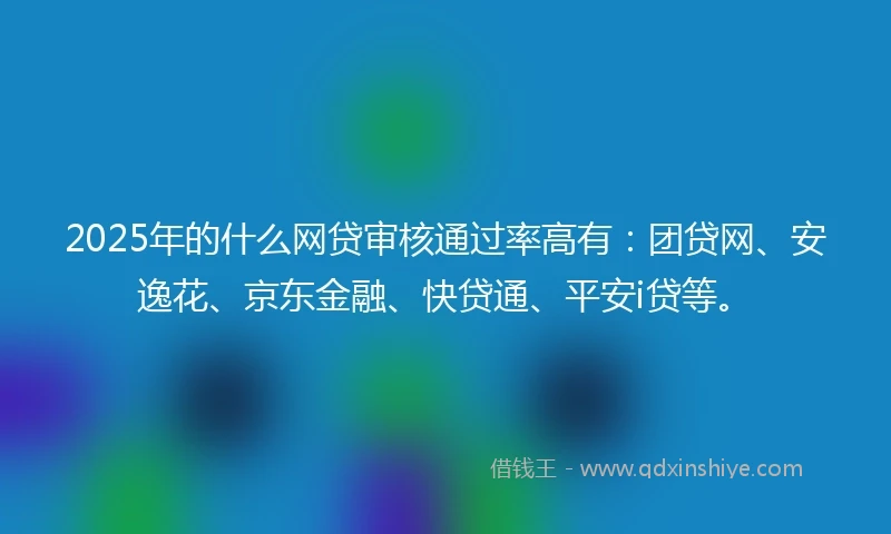 2025年的什么网贷审核通过率高有：团贷网、安逸花、京东金融、快贷通、平安i贷等。