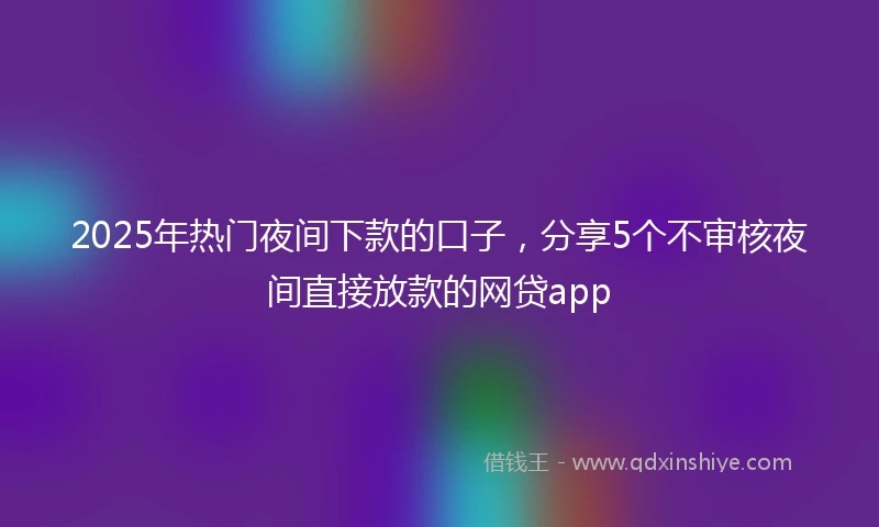 2025年热门夜间下款的口子，分享5个不审核夜间直接放款的网贷app