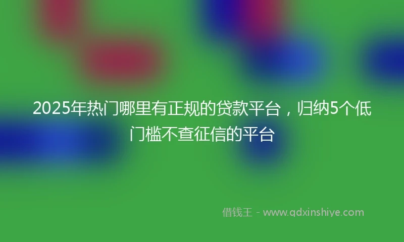 2025年热门哪里有正规的贷款平台，归纳5个低门槛不查征信的平台