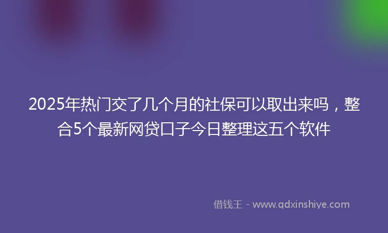 2025年热门交了几个月的社保可以取出来吗，整合5个最新网贷口子今日整理这五个软件