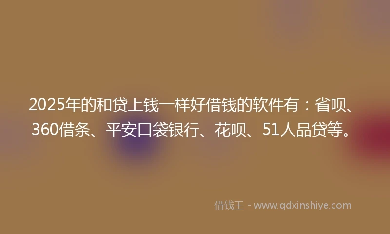 2025年的和贷上钱一样好借钱的软件有：省呗、360借条、平安口袋银行、花呗、51人品贷等。
