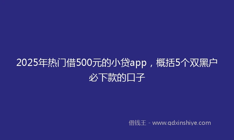 2025年热门借500元的小贷app，概括5个双黑户必下款的口子