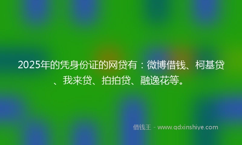 2025年的凭身份证的网贷有:微博借钱、柯基贷、我来贷、拍拍贷、融逸花等。