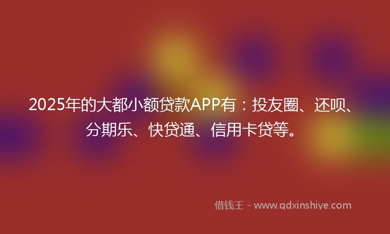 2025年的大都小额贷款APP有：投友圈、还呗、分期乐、快贷通、信用卡贷等。