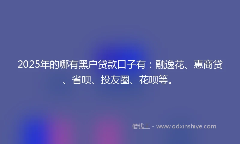 2025年的哪有黑户贷款口子有：融逸花、惠商贷、省呗、投友圈、花呗等。