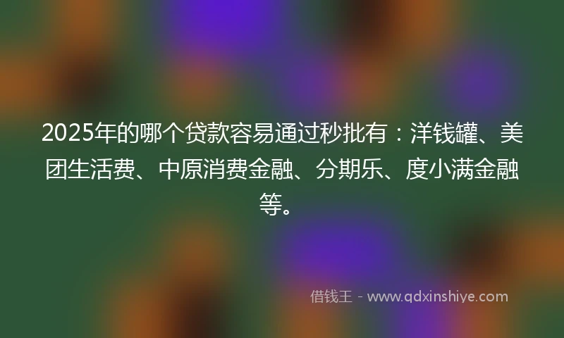 2025年的哪个贷款容易通过秒批有：洋钱罐、美团生活费、中原消费金融、分期乐、度小满金融等。