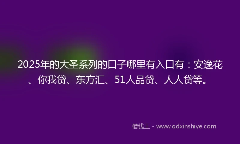 2025年的大圣系列的口子哪里有入口有：安逸花、你我贷、东方汇、51人品贷、人人贷等。