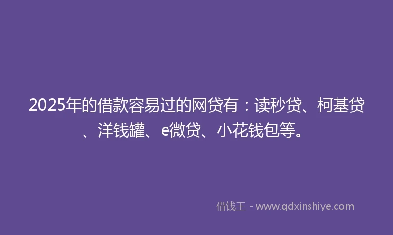 2025年的借款容易过的网贷有：读秒贷、柯基贷、洋钱罐、e微贷、小花钱包等。